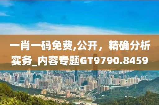 一肖一码免费,公开，精确分析实务_内容专题GT9790.8459