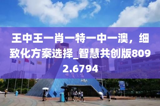 王中王一肖一特一中一澳，细致化方案选择_智慧共创版8092.6794