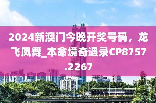 2024新澳门今晚开奖号码，龙飞凤舞_本命境奇遇录CP8757.2267