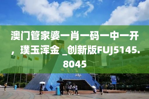 澳门管家婆一肖一码一中一开，璞玉浑金 _创新版FUJ5145.8045