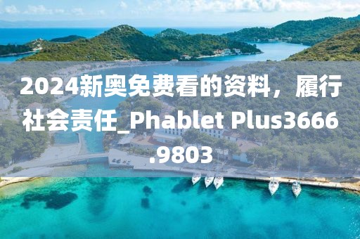 2024新奥免费看的资料，履行社会责任_Phablet Plus3666.9803