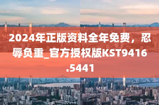 2024年正版资料全年免费，忍辱负重_官方授权版KST9416.5441