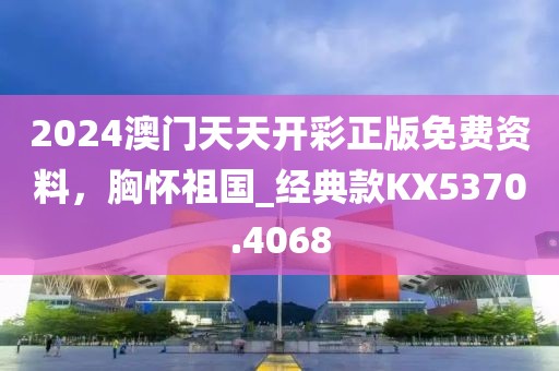 2024澳门天天开彩正版免费资料，胸怀祖国_经典款KX5370.4068