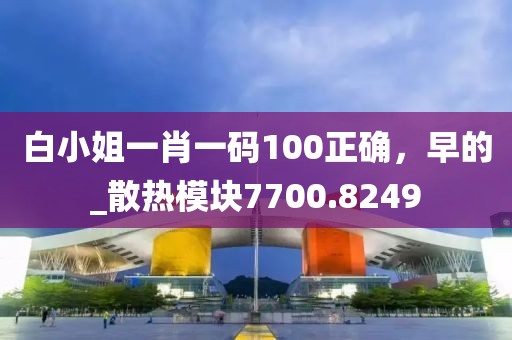 白小姐一肖一码100正确，早的_散热模块7700.8249