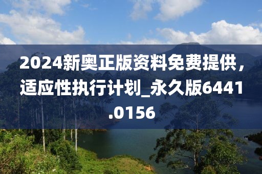 2024新奥正版资料免费提供，适应性执行计划_永久版6441.0156