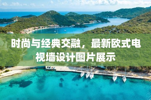 时尚与经典交融，最新欧式电视墙设计图片展示