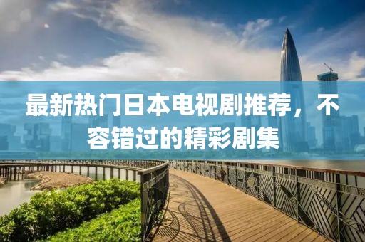 最新热门日本电视剧推荐，不容错过的精彩剧集