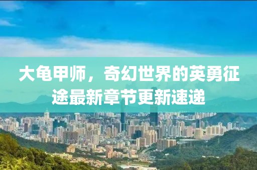 大龟甲师，奇幻世界的英勇征途最新章节更新速递