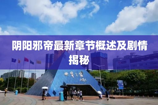 阴阳邪帝最新章节概述及剧情揭秘