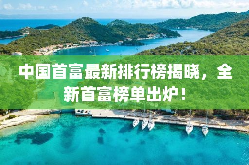 中国首富最新排行榜揭晓，全新首富榜单出炉！