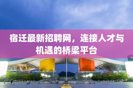 宿迁最新招聘网，连接人才与机遇的桥梁平台