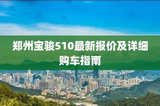 郑州宝骏510最新报价及详细购车指南