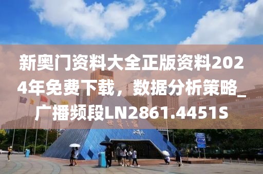 新奥门资料大全正版资料2024年免费下载，数据分析策略_广播频段LN2861.4451S