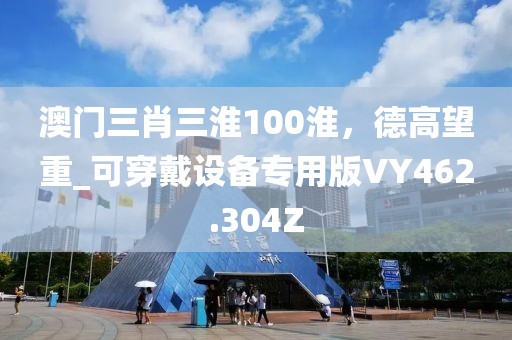 澳门三肖三淮100淮，德高望重_可穿戴设备专用版VY462.304Z