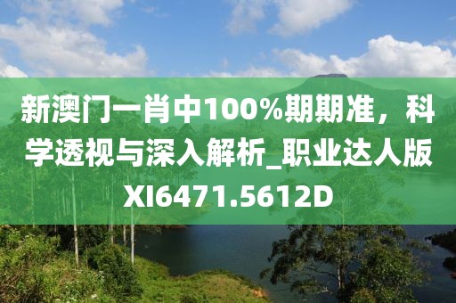 新澳门一肖中100%期期准，科学透视与深入解析_职业达人版XI6471.5612D