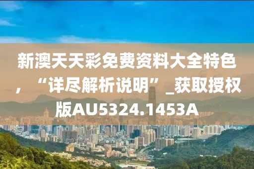 新澳天天彩免费资料大全特色，“详尽解析说明”_获取授权版AU5324.1453A