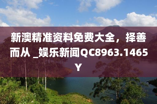 新澳精准资料免费大全，择善而从 _娱乐新闻QC8963.1465Y
