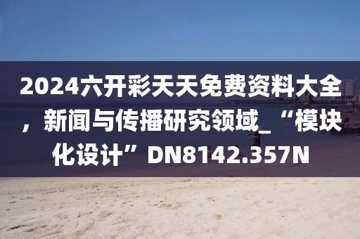 2024六开彩天天免费资料大全，新闻与传播研究领域_“模块化设计”DN8142.357N