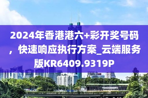 2024年香港港六+彩开奖号码，快速响应执行方案_云端服务版KR6409.9319P