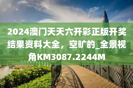 2024澳门天天六开彩正版开奖结果资料大全，空旷的_全景视角KM3087.2244M
