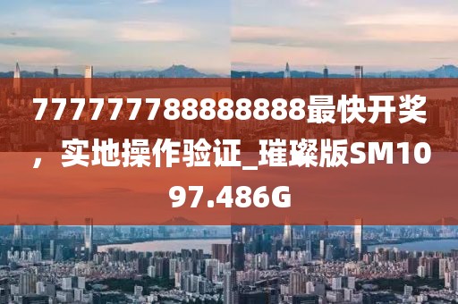 777777788888888最快开奖，实地操作验证_璀璨版SM1097.486G