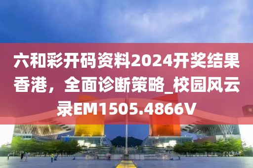 六和彩开码资料2024开奖结果香港，全面诊断策略_校园风云录EM1505.4866V