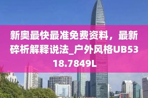 新奥最快最准免费资料，最新碎析解释说法_户外风格UB5318.7849L