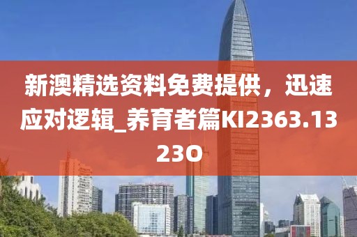 新澳精选资料免费提供，迅速应对逻辑_养育者篇KI2363.1323O