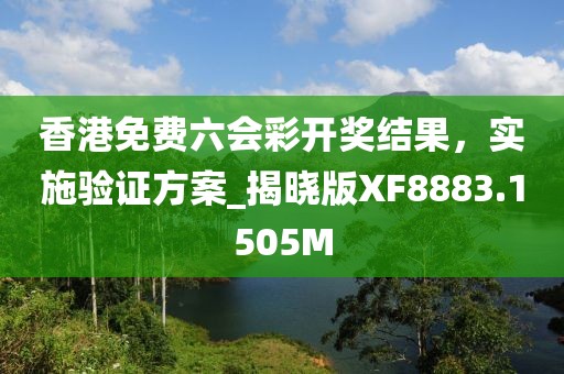 香港免费六会彩开奖结果，实施验证方案_揭晓版XF8883.1505M