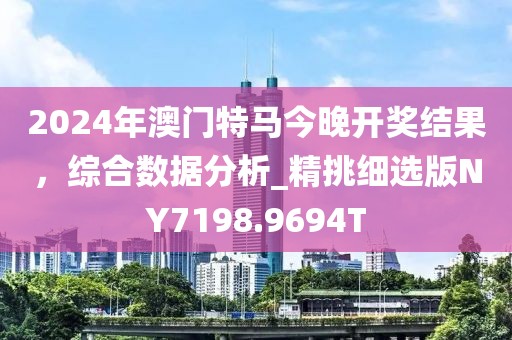2024年澳门特马今晚开奖结果，综合数据分析_精挑细选版NY7198.9694T