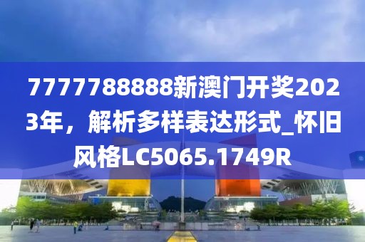 7777788888新澳门开奖2023年，解析多样表达形式_怀旧风格LC5065.1749R