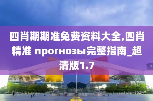四肖期期准免费资料大全,四肖精准 прогнозы完整指南_超清版1.7