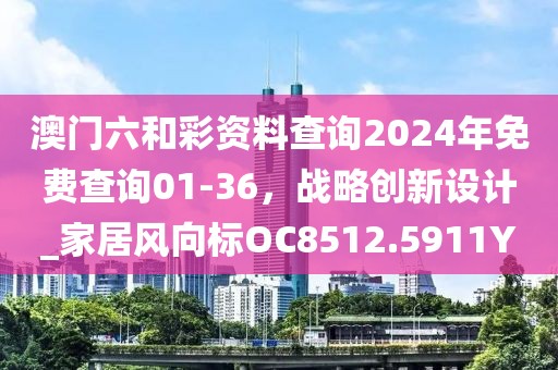 澳门六和彩资料查询2024年免费查询01-36，战略创新设计_家居风向标OC8512.5911Y