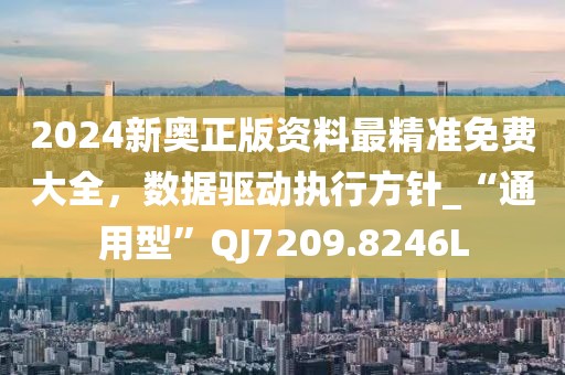 2024新奥正版资料最精准免费大全，数据驱动执行方针_“通用型”QJ7209.8246L