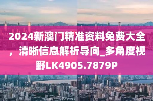 2024新澳门精准资料免费大全，清晰信息解析导向_多角度视野LK4905.7879P
