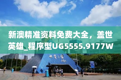 新澳精准资料免费大全，盖世英雄_程序型UG5555.9177W