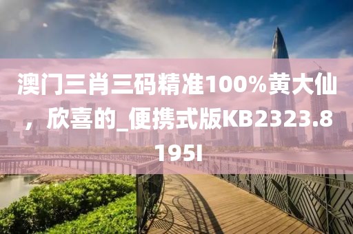 澳门三肖三码精准100%黄大仙，欣喜的_便携式版KB2323.8195I