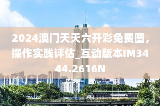 2024澳门天天六开彩免费图，操作实践评估_互动版本IM3444.2616N