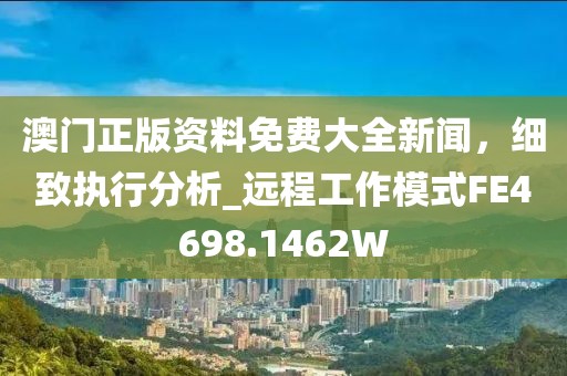 澳门正版资料免费大全新闻，细致执行分析_远程工作模式FE4698.1462W