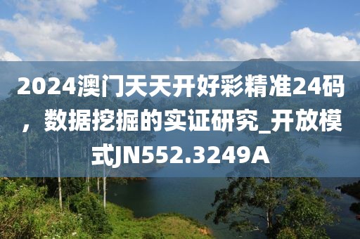 2024澳门天天开好彩精准24码，数据挖掘的实证研究_开放模式JN552.3249A