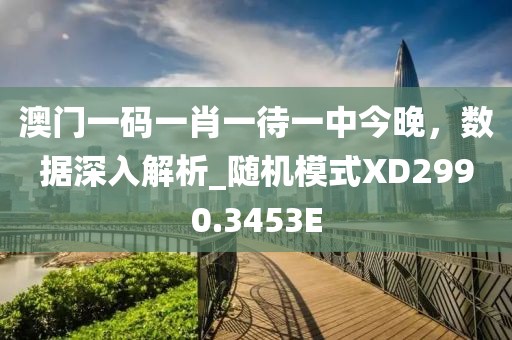 澳门一码一肖一待一中今晚，数据深入解析_随机模式XD2990.3453E