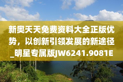 新奥天天免费资料大全正版优势，以创新引领发展的新途径_明星专属版JW6241.9081E