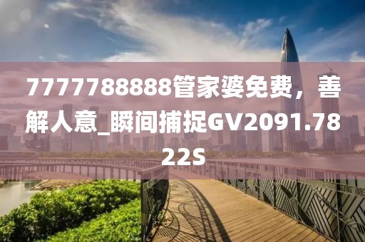 7777788888管家婆免费，善解人意_瞬间捕捉GV2091.7822S