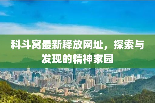 科斗窝最新释放网址，探索与发现的精神家园