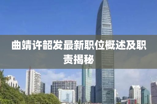 曲靖许韶发最新职位概述及职责揭秘