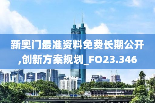 新奥门最准资料免费长期公开,创新方案规划_FO23.346