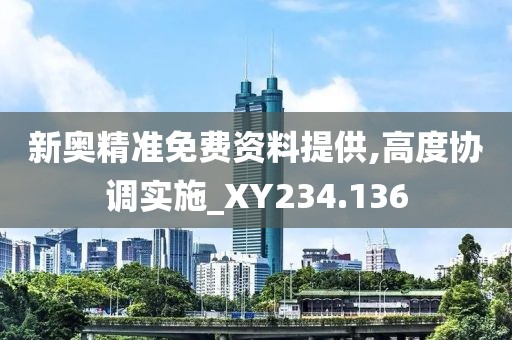 新奥精准免费资料提供,高度协调实施_XY234.136