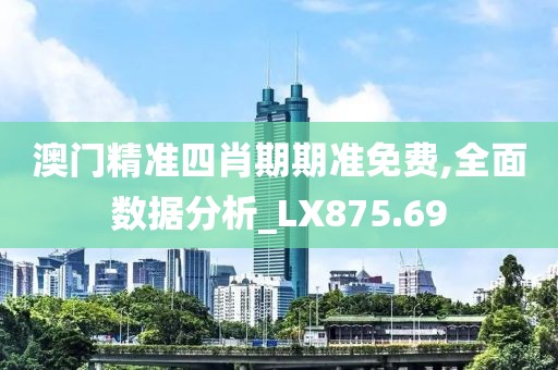 澳门精准四肖期期准免费,全面数据分析_LX875.69