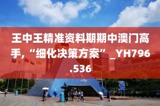 王中王精准资料期期中澳门高手,“细化决策方案”_YH796.536