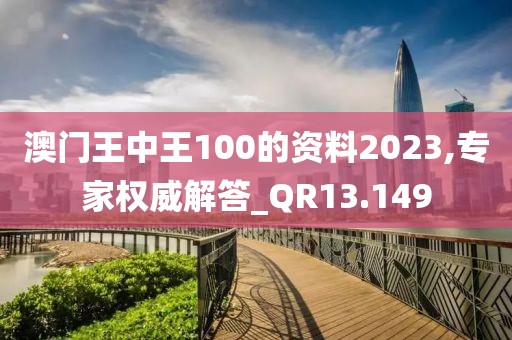 澳门王中王100的资料2023,专家权威解答_QR13.149